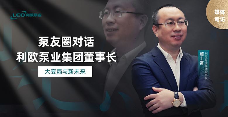媒體專訪｜對(duì)話利歐泵業(yè)集團(tuán)董事長(zhǎng)顏土富：大變局與新未來(lái)